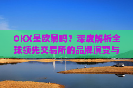 OKX是欧易吗？深度解析全球领先交易所的品牌演变与市场定位_