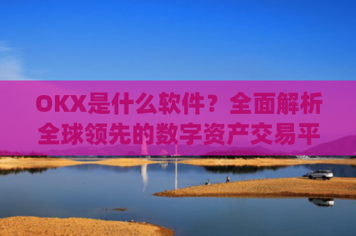 OKX是什么软件？全面解析全球领先的数字资产交易平台_okex是什么软件