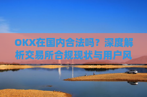 OKX在国内合法吗？深度解析交易所合规现状与用户风险防范_okex是国内还是国外