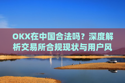 OKX在中国合法吗？深度解析交易所合规现状与用户风险防范_okex受中国监管吗
