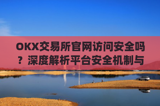 OKX交易所官网访问安全吗？深度解析平台安全机制与用户防护指南_ok交易所app