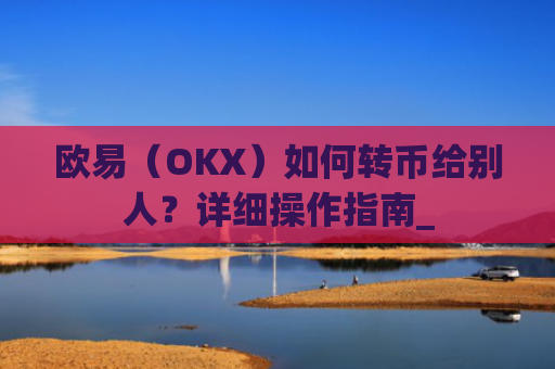 欧易(OKX)如何转币给别人?详细操作指南_