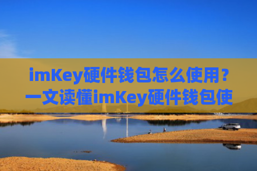 imKey硬件钱包怎么使用？一文读懂imKey硬件钱包使用教程
