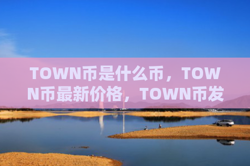 TOWN币是什么币，TOWN币最新价格，TOWN币发行价多少？TOWN币发行价格及发行时间介绍