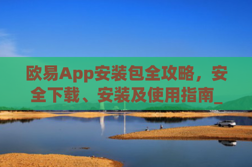 欧易App安装包全攻略，安全下载、安装及使用指南_