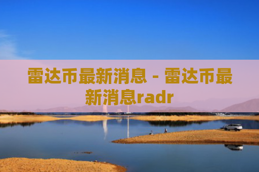 雷达币最新消息 - 雷达币最新消息radr