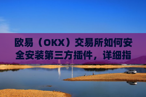 欧易（OKX）交易所如何安全安装第三方插件，详细指南与风险提示_