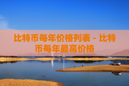 比特币每年价格列表 - 比特币每年最高价格
