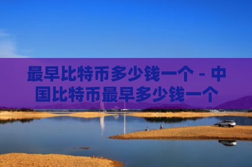 最早比特币多少钱一个 - 中国比特币最早多少钱一个