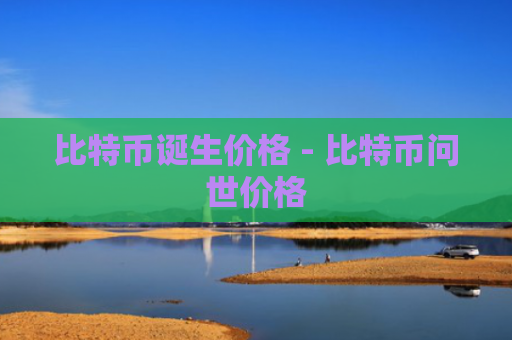 比特币诞生价格 - 比特币问世价格