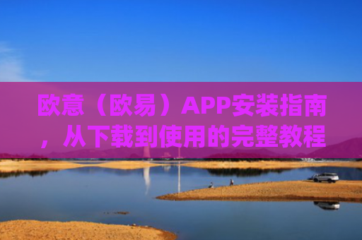 欧意（欧易）APP安装指南，从下载到使用的完整教程_