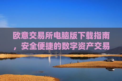 欧意交易所电脑版下载指南，安全便捷的数字资产交易平台_欧亿交易所app