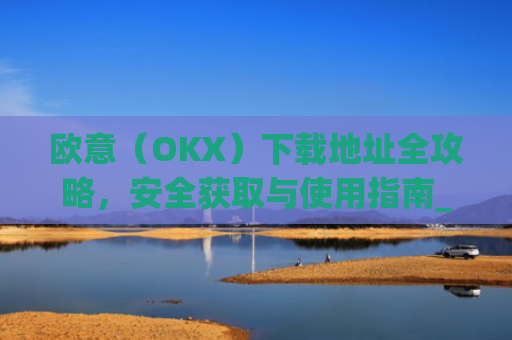 欧意（OKX）下载地址全攻略，安全获取与使用指南_易欧app官网下载