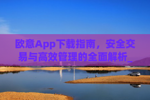 欧意App下载指南，安全交易与高效管理的全面解析_欧交易所app下载苹果