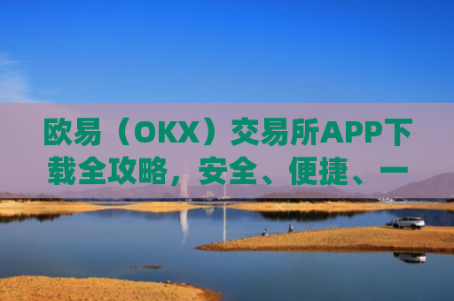 欧易（OKX）交易所APP下载全攻略，安全、便捷、一步到位_怎么下载欧亿交易所