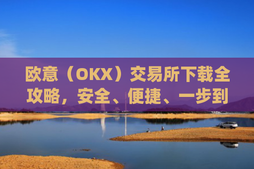欧意（OKX）交易所下载全攻略，安全、便捷、一步到位_