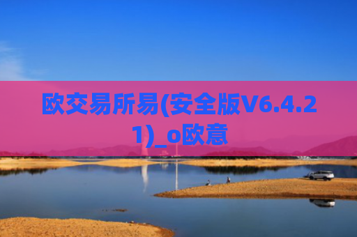 欧交易所易(安全版V6.4.21)_o欧意