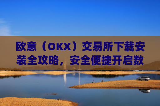 欧意（OKX）交易所下载安装全攻略，安全便捷开启数字资产交易之旅_