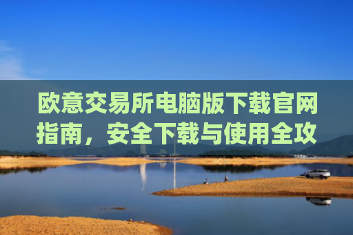 欧意交易所电脑版下载官网指南，安全下载与使用全攻略_