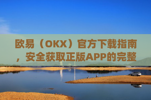 欧易（OKX）官方下载指南，安全获取正版APP的完整教程_易欧交易所app最新版