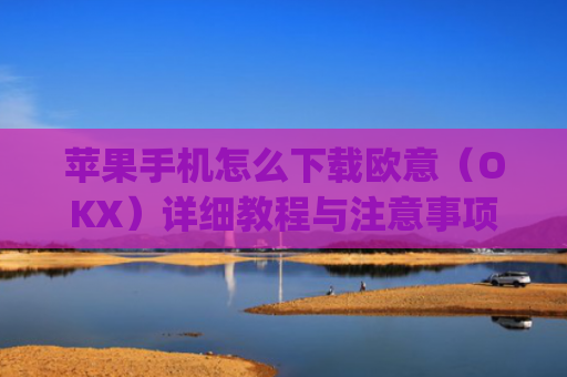 苹果手机怎么下载欧意(OKX)详细教程与注意事项_欧 易app苹果手机怎么下载