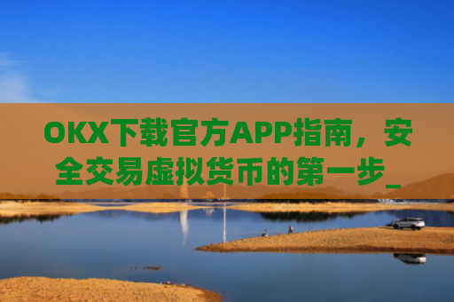 OKX下载官方APP指南，安全交易虚拟货币的第一步_ok官网下载