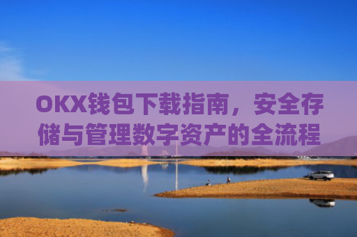 OKX钱包下载指南，安全存储与管理数字资产的全流程解析_ok钱包app下载链接