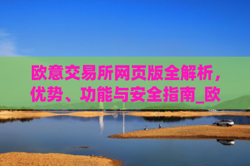 欧意交易所网页版全解析,优势、功能与安全指南_欧亿交易所app