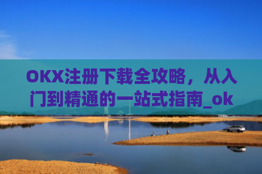 OKX注册下载全攻略，从入门到精通的一站式指南_okex注册教程