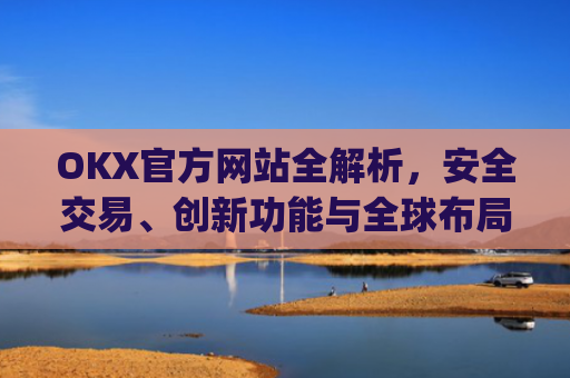 OKX官方网站全解析，安全交易、创新功能与全球布局_okex官方网址是多少
