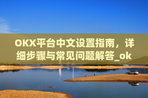 OKX平台中文设置指南，详细步骤与常见问题解答_okex启用中文名