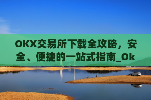 OKX交易所下载全攻略，安全、便捷的一站式指南_OkX怎么下载