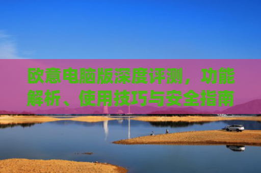 欧意电脑版深度评测,功能解析、使用技巧与安全指南_