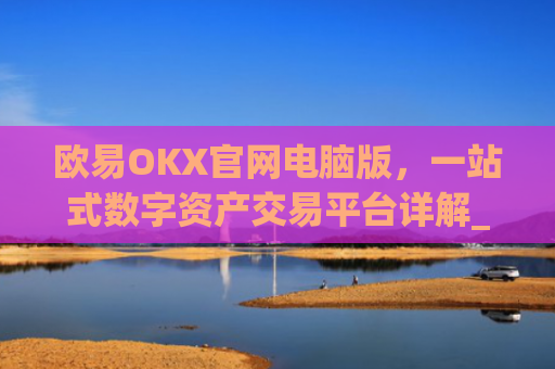 欧易OKX官网电脑版，一站式数字资产交易平台详解_