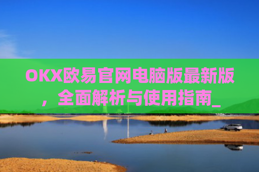 OKX欧易官网电脑版最新版，全面解析与使用指南_