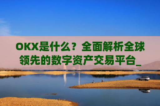 OKX是什么？全面解析全球领先的数字资产交易平台_okx是什么交易所