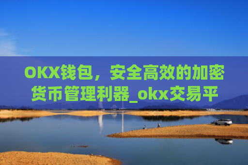 OKX钱包，安全高效的加密货币管理利器_okx交易平台官网入口