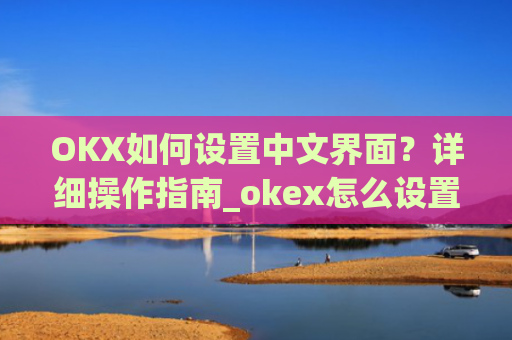 OKX如何设置中文界面？详细操作指南_okex怎么设置中文