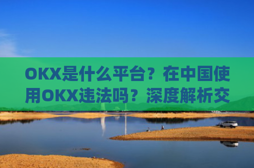 OKX是什么平台？在中国使用OKX违法吗？深度解析交易所合规性_okex是什么平台