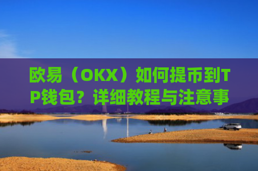 欧易(OKX)如何提币到TP钱包?详细教程与注意事项_