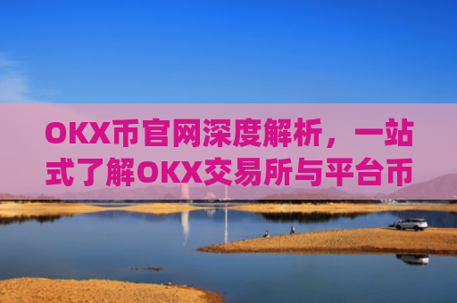 OKX币官网深度解析，一站式了解OKX交易所与平台币生态_ok币官网app