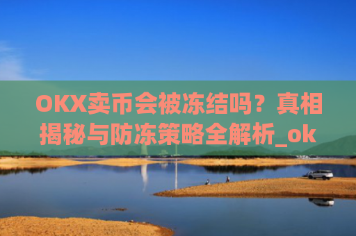 OKX卖币会被冻结吗？真相揭秘与防冻策略全解析_okex买卖币有没有手续费