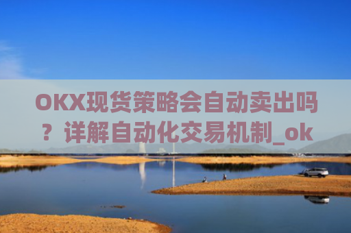 OKX现货策略会自动卖出吗？详解自动化交易机制_ok现货怎么购买