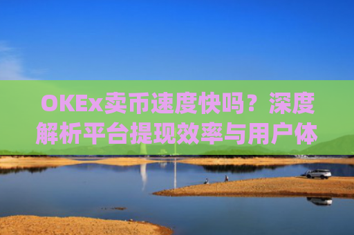OKEx卖币速度快吗？深度解析平台提现效率与用户体验_okex买卖币有没有手续费