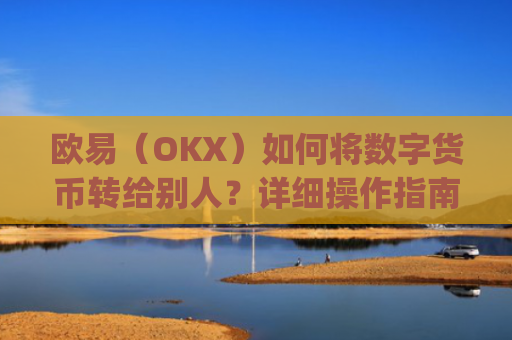 欧易(OKX)如何将数字货币转给别人?详细操作指南_