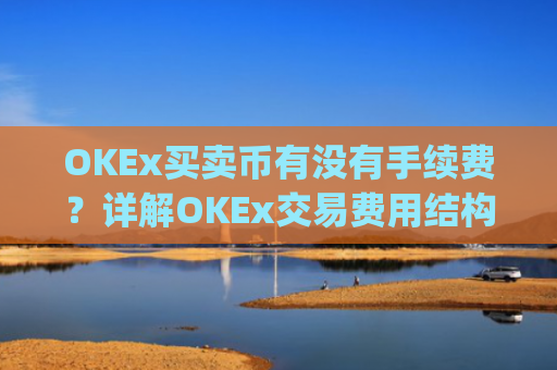 OKEx买卖币有没有手续费？详解OKEx交易费用结构_okex 卖币