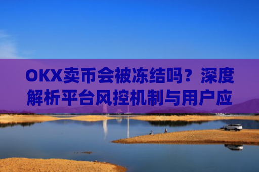 OKX卖币会被冻结吗？深度解析平台风控机制与用户应对策略_okex买卖币有没有手续费