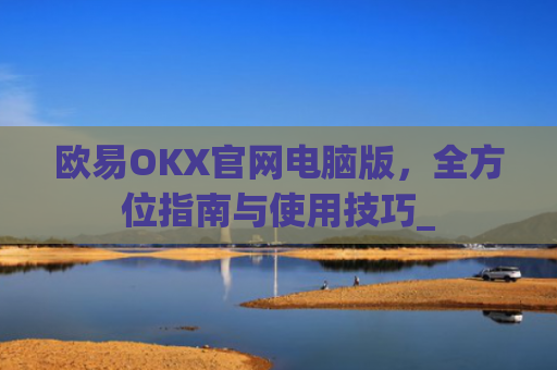 欧易OKX官网电脑版，全方位指南与使用技巧_