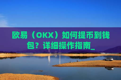 欧易(OKX)如何提币到钱包?详细操作指南_