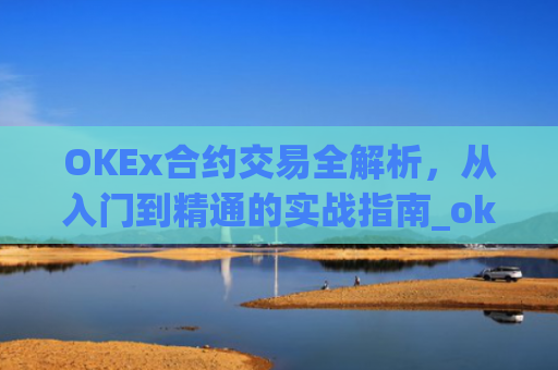 OKEx合约交易全解析，从入门到精通的实战指南_okex合约交易.交易app.中国